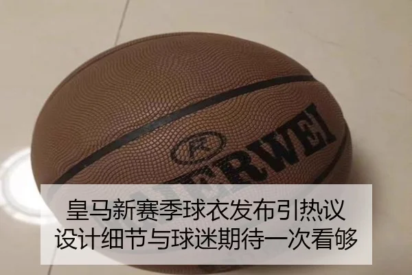 皇马新赛季球衣发布引热议 设计细节与球迷期待一次看够