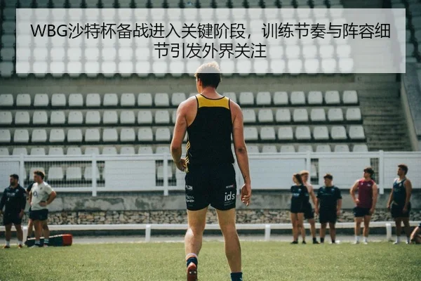 WBG沙特杯备战进入关键阶段，训练节奏与阵容细节引发外界关注